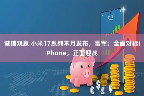 诚信双赢 小米17系列本月发布，雷军：全面对标iPhone，正面迎战