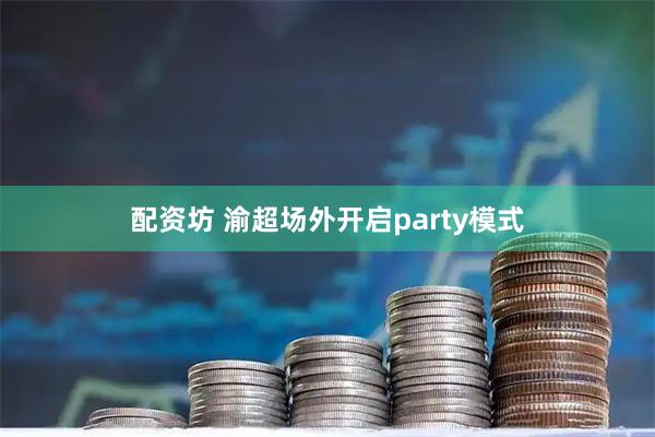 配资坊 渝超场外开启party模式