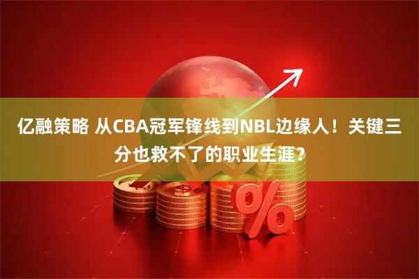 亿融策略 从CBA冠军锋线到NBL边缘人！关键三分也救不了的职业生涯？