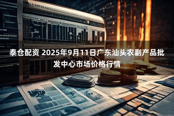 泰仓配资 2025年9月11日广东汕头农副产品批发中心市场价格行情