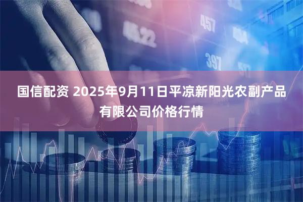 国信配资 2025年9月11日平凉新阳光农副产品有限公司价格行情