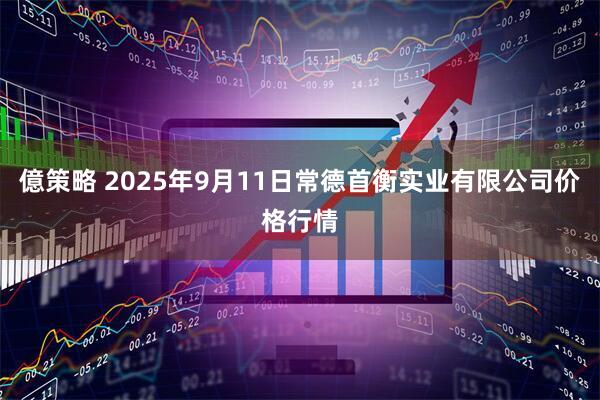 億策略 2025年9月11日常德首衡实业有限公司价格行情