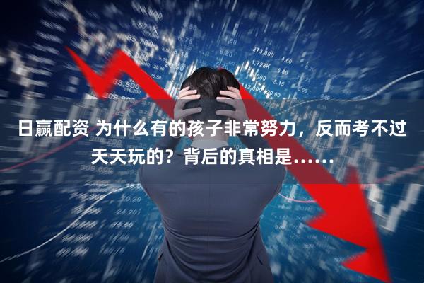 日赢配资 为什么有的孩子非常努力，反而考不过天天玩的？背后的真相是……