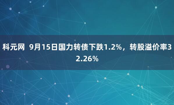 科元网  9月15日国力转债下跌1.2%，转股溢价率32.26%