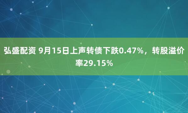 弘盛配资 9月15日上声转债下跌0.47%，转股溢价率29.15%