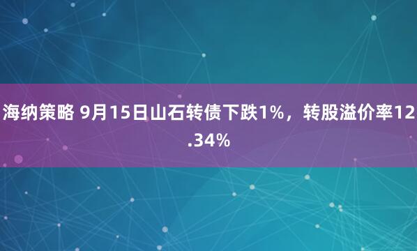 海纳策略 9月15日山石转债下跌1%，转股溢价率12.34%