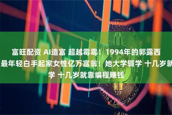 富旺配资 AI造富 超越霉霉！1994年的郭露西 将成为全球最年轻白手起家女性亿万富翁！她大学辍学 十几岁就靠编程赚钱
