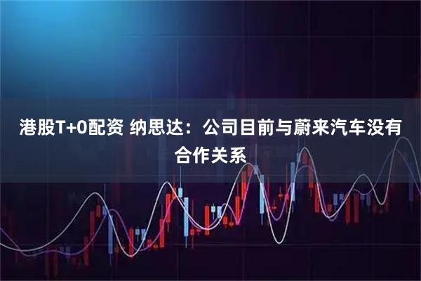 港股T+0配资 纳思达：公司目前与蔚来汽车没有合作关系