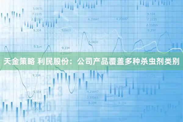 天金策略 利民股份：公司产品覆盖多种杀虫剂类别
