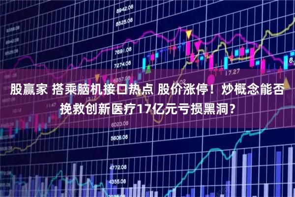 股赢家 搭乘脑机接口热点 股价涨停！炒概念能否挽救创新医疗17亿元亏损黑洞？