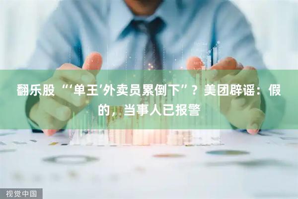 翻乐股 “‘单王’外卖员累倒下”？美团辟谣：假的，当事人已报警