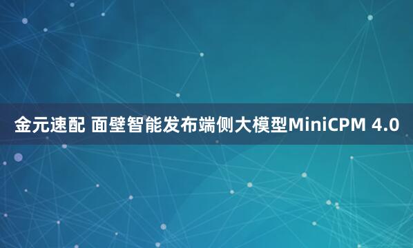 金元速配 面壁智能发布端侧大模型MiniCPM 4.0