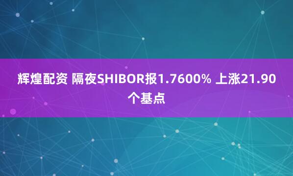 辉煌配资 隔夜SHIBOR报1.7600% 上涨21.90个基点