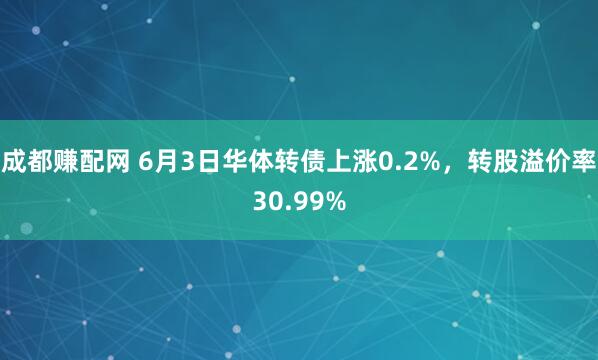 成都赚配网 6月3日华体转债上涨0.2%，转股溢价率30.99%