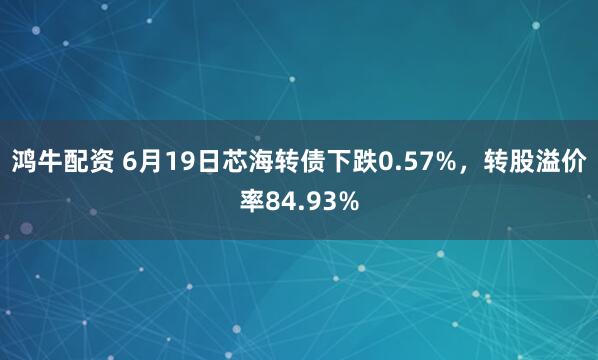 鸿牛配资 6月19日芯海转债下跌0.57%，转股溢价率84.93%