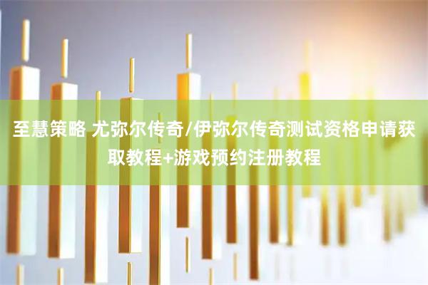 至慧策略 尤弥尔传奇/伊弥尔传奇测试资格申请获取教程+游戏预约注册教程
