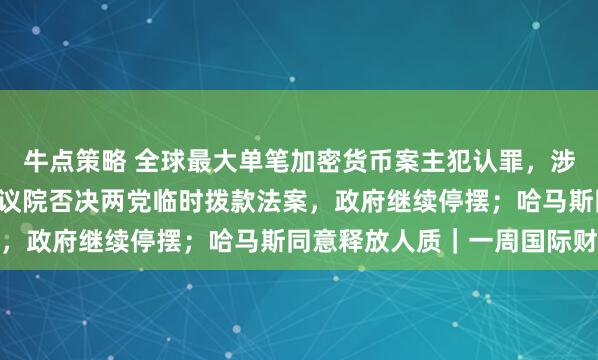 牛点策略 全球最大单笔加密货币案主犯认罪，涉6.1万枚比特币；美参议院否决两党临时拨款法案，政府继续停摆；哈马斯同意释放人质｜一周国际财经
