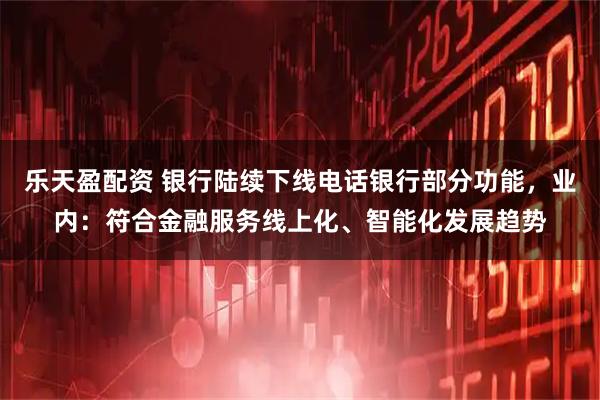 乐天盈配资 银行陆续下线电话银行部分功能，业内：符合金融服务线上化、智能化发展趋势