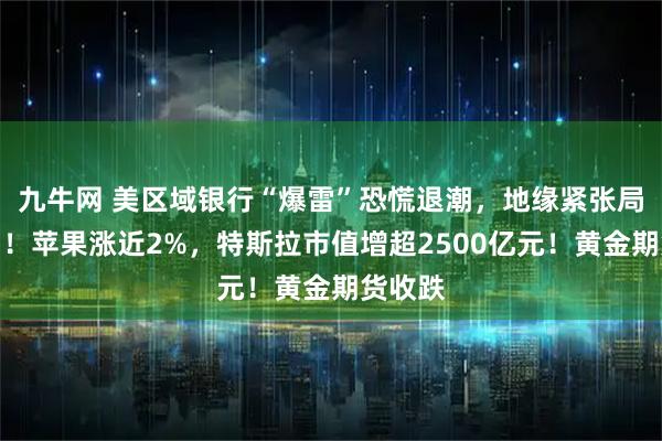 九牛网 美区域银行“爆雷”恐慌退潮，地缘紧张局势缓和！苹果涨近2%，特斯拉市值增超2500亿元！黄金期货收跌