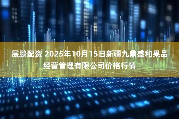 展鵬配资 2025年10月15日新疆九鼎盛和果品经营管理有限公司价格行情