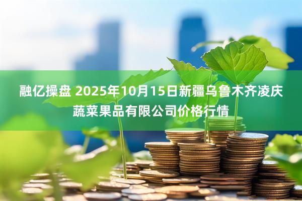 融亿操盘 2025年10月15日新疆乌鲁木齐凌庆蔬菜果品有限公司价格行情