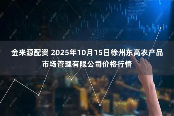 金来源配资 2025年10月15日徐州东高农产品市场管理有限公司价格行情