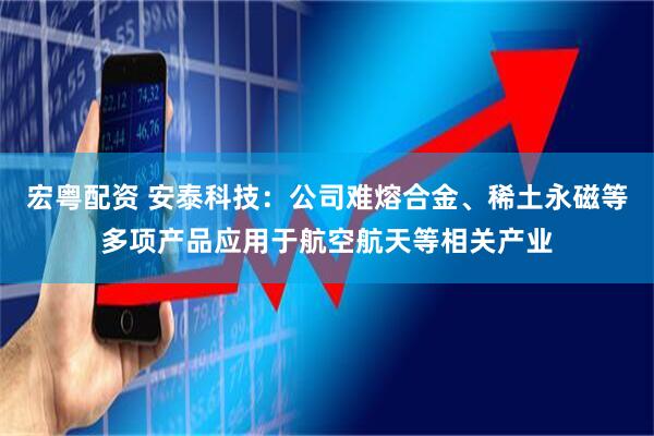 宏粤配资 安泰科技：公司难熔合金、稀土永磁等多项产品应用于航空航天等相关产业