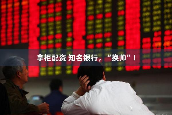 拿柜配资 知名银行，“换帅”！