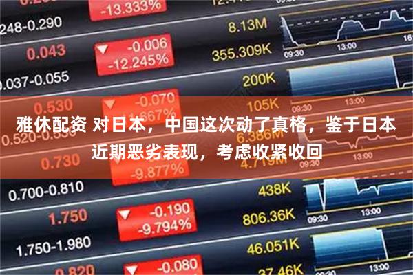 雅休配资 对日本，中国这次动了真格，鉴于日本近期恶劣表现，考虑收紧收回