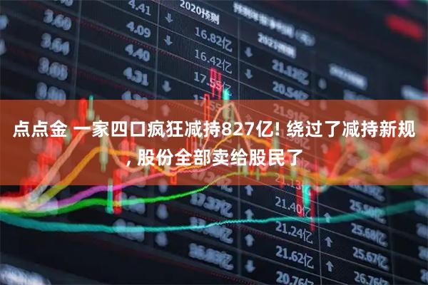点点金 一家四口疯狂减持827亿! 绕过了减持新规, 股份全部卖给股民了