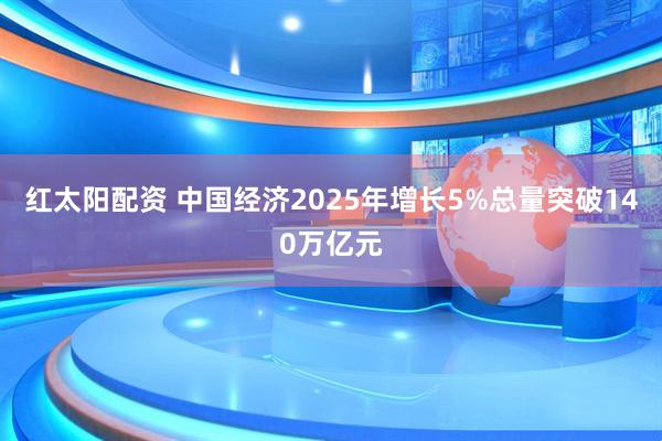 红太阳配资 中国经济2025年增长5%总量突破140万亿元
