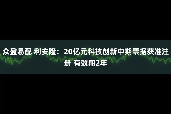 众盈易配 利安隆：20亿元科技创新中期票据获准注册 有效期2年
