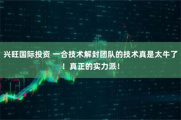 兴旺国际投资 一合技术解封团队的技术真是太牛了！真正的实力派！