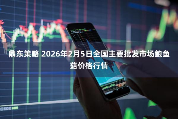鼎东策略 2026年2月5日全国主要批发市场鲍鱼菇价格行情