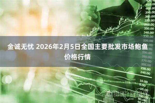 金诚无忧 2026年2月5日全国主要批发市场鲍鱼价格行情