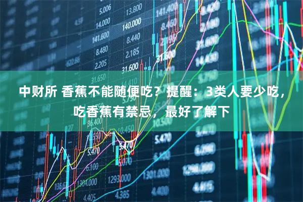 中财所 香蕉不能随便吃？提醒：3类人要少吃，吃香蕉有禁忌，最好了解下