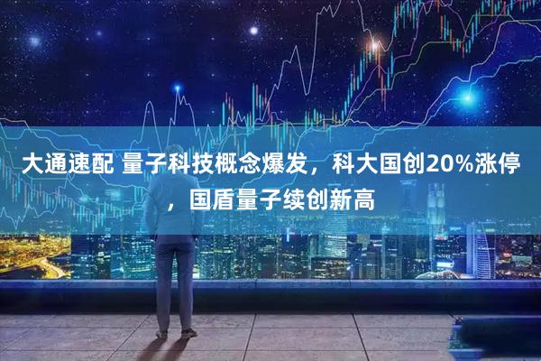 大通速配 量子科技概念爆发，科大国创20%涨停，国盾量子续创新高