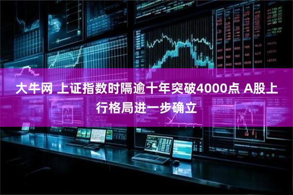 大牛网 上证指数时隔逾十年突破4000点 A股上行格局进一步确立