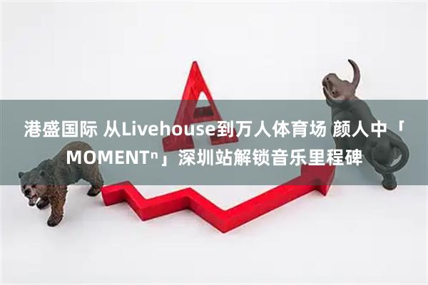 港盛国际 从Livehouse到万人体育场 颜人中「MOMENTⁿ」深圳站解锁音乐里程碑