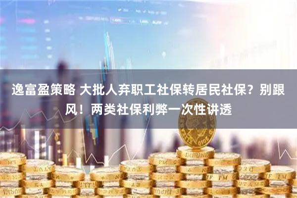 逸富盈策略 大批人弃职工社保转居民社保？别跟风！两类社保利弊一次性讲透