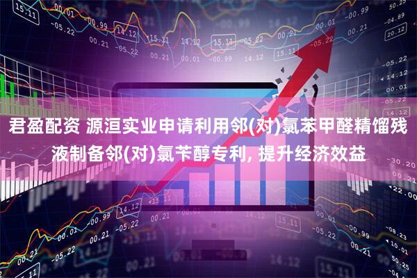 君盈配资 源洹实业申请利用邻(对)氯苯甲醛精馏残液制备邻(对)氯苄醇专利, 提升经济效益
