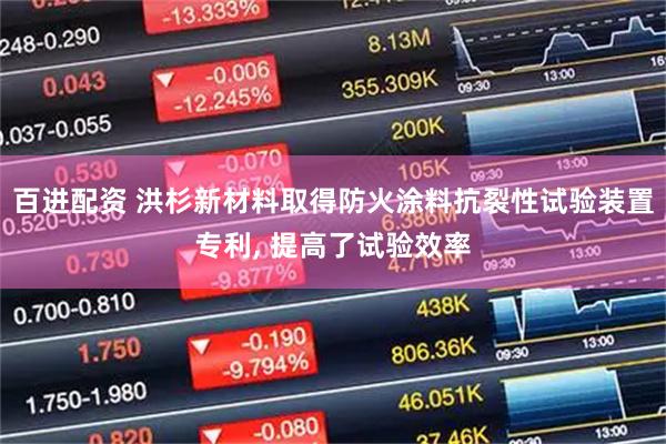 百进配资 洪杉新材料取得防火涂料抗裂性试验装置专利, 提高了试验效率
